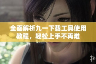 全面解析九一下载工具使用教程，轻松上手不再难