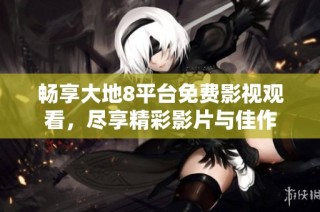 畅享大地8平台免费影视观看，尽享精彩影片与佳作
