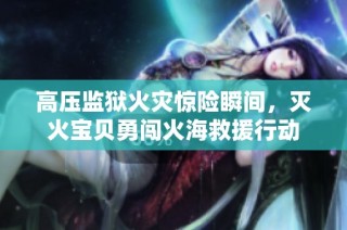 高压监狱火灾惊险瞬间，灭火宝贝勇闯火海救援行动