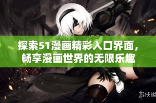 探索51漫画精彩入口界面，畅享漫画世界的无限乐趣