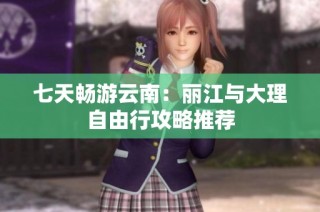 七天畅游云南：丽江与大理自由行攻略推荐