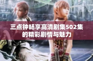 三点钟畅享高清剧集502集的精彩剧情与魅力