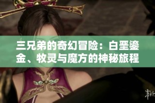 三兄弟的奇幻冒险：白垩鎏金、牧灵与魔方的神秘旅程