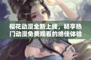 樱花动漫全新上线，畅享热门动漫免费观看的绝佳体验