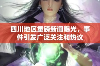 四川地区重磅新闻曝光，事件引发广泛关注和热议