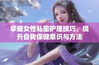 掌握女性私密护理技巧，提升自我保健意识与方法