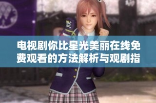 电视剧你比星光美丽在线免费观看的方法解析与观剧指南