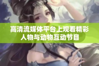 高清流媒体平台上观看精彩人物与动物互动节目