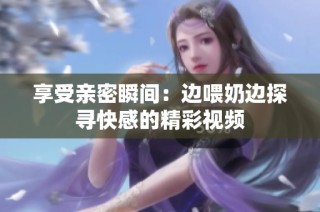 享受亲密瞬间：边喂奶边探寻快感的精彩视频