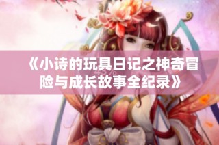 《小诗的玩具日记之神奇冒险与成长故事全纪录》