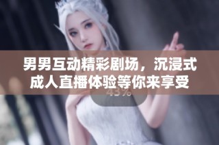 男男互动精彩剧场，沉浸式成人直播体验等你来享受