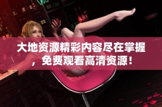 大地资源精彩内容尽在掌握，免费观看高清资源！