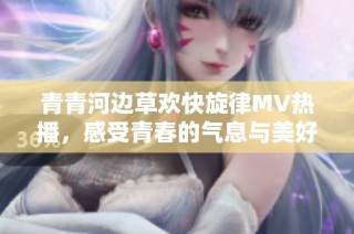 青青河边草欢快旋律MV热播，感受青春的气息与美好时光