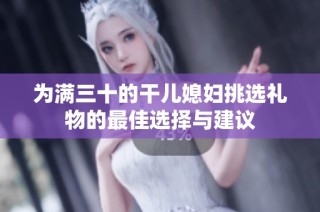 为满三十的干儿媳妇挑选礼物的最佳选择与建议