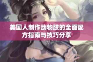 美国人制作动物胶的全面配方指南与技巧分享