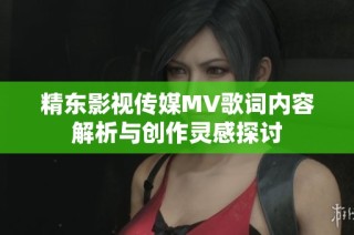 精东影视传媒MV歌词内容解析与创作灵感探讨