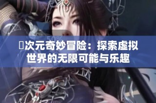 囧次元奇妙冒险：探索虚拟世界的无限可能与乐趣