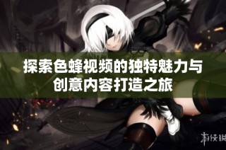 探索色蜂视频的独特魅力与创意内容打造之旅