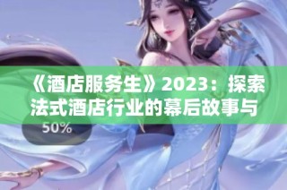 《酒店服务生》2023：探索法式酒店行业的幕后故事与职场挑战