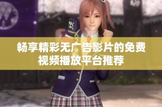 畅享精彩无广告影片的免费视频播放平台推荐