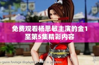 免费观看杨思敏主演的金1至第5集精彩内容