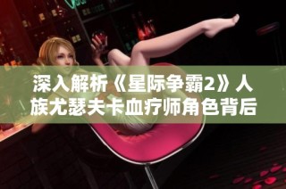 深入解析《星际争霸2》人族尤瑟夫卡血疗师角色背后的故事与策略