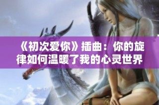 《初次爱你》插曲：你的旋律如何温暖了我的心灵世界