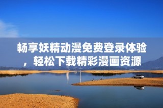畅享妖精动漫免费登录体验，轻松下载精彩漫画资源
