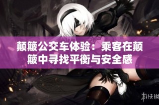 颠簸公交车体验：乘客在颠簸中寻找平衡与安全感