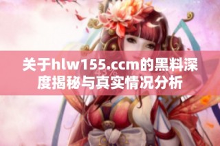 关于hlw155.ccm的黑料深度揭秘与真实情况分析