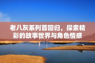 老八灰系列首回归，探索精彩的故事世界与角色情感