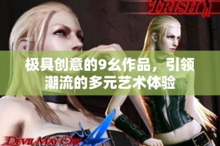 极具创意的9幺作品，引领潮流的多元艺术体验