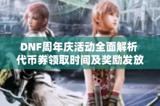 DNF周年庆活动全面解析 代币券领取时间及奖励发放方式揭秘