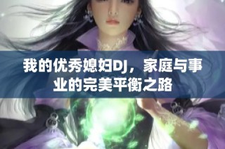 我的优秀媳妇DJ，家庭与事业的完美平衡之路