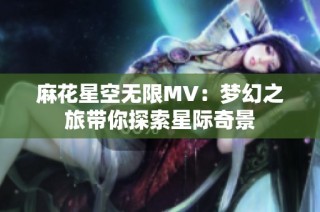 麻花星空无限MV：梦幻之旅带你探索星际奇景