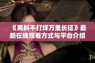 《黑料不打烊万里长征》最新在线观看方式与平台介绍