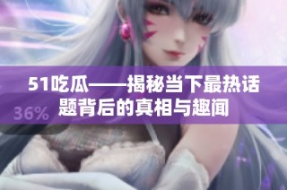 51吃瓜——揭秘当下最热话题背后的真相与趣闻