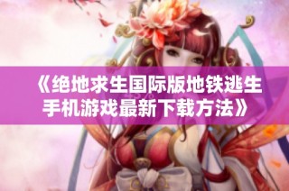 《绝地求生国际版地铁逃生手机游戏最新下载方法》