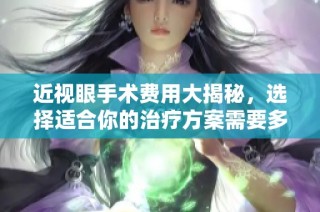 近视眼手术费用大揭秘，选择适合你的治疗方案需要多少钱