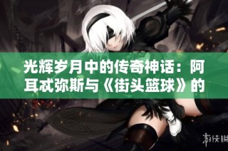 光辉岁月中的传奇神话：阿耳忒弥斯与《街头篮球》的完美融合