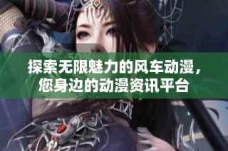 探索无限魅力的风车动漫，您身边的动漫资讯平台