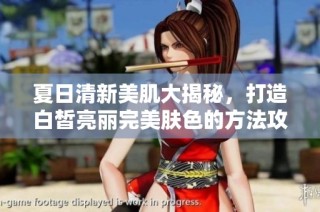夏日清新美肌大揭秘，打造白皙亮丽完美肤色的方法攻略