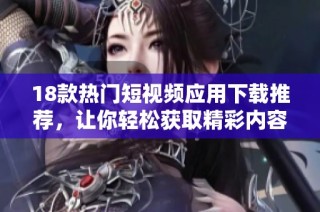 18款热门短视频应用下载推荐，让你轻松获取精彩内容