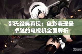 邵氏经典再现：色彩表现最卓越的电视机全面解析