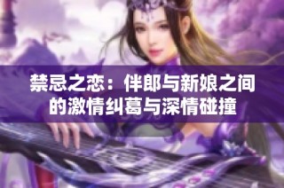 禁忌之恋：伴郎与新娘之间的激情纠葛与深情碰撞