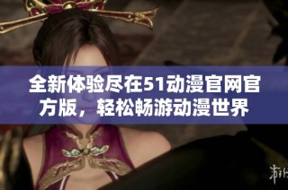 全新体验尽在51动漫官网官方版，轻松畅游动漫世界