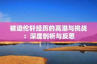 被迫伦轩经历的高潮与挑战：深度剖析与反思