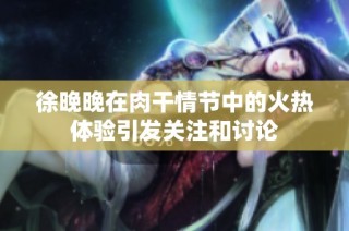 徐晚晚在肉干情节中的火热体验引发关注和讨论