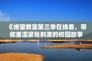 《绝望教室第三季在线看，带你重温紧张刺激的校园故事》