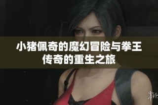 小猪佩奇的魔幻冒险与拳王传奇的重生之旅